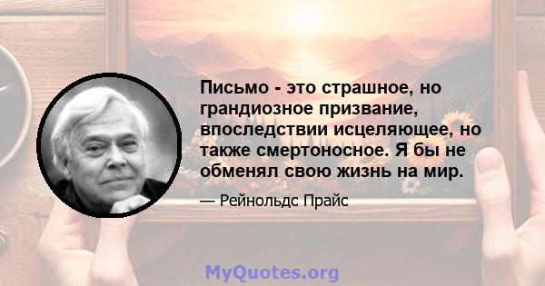 Письмо - это страшное, но грандиозное призвание, впоследствии исцеляющее, но также смертоносное. Я бы не обменял свою жизнь на мир.