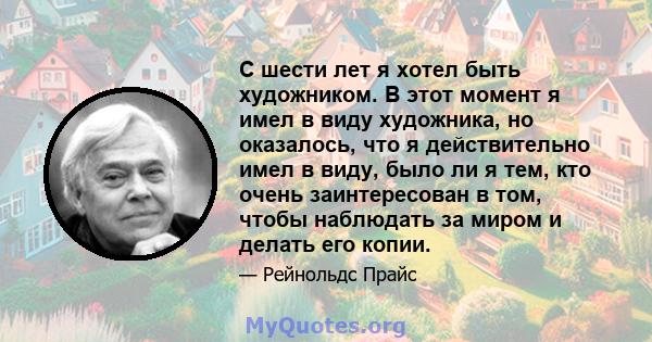 С шести лет я хотел быть художником. В этот момент я имел в виду художника, но оказалось, что я действительно имел в виду, было ли я тем, кто очень заинтересован в том, чтобы наблюдать за миром и делать его копии.