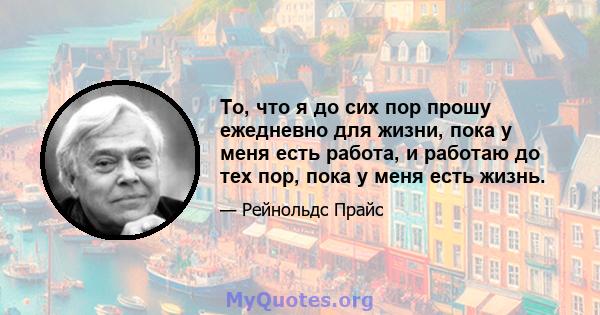 То, что я до сих пор прошу ежедневно для жизни, пока у меня есть работа, и работаю до тех пор, пока у меня есть жизнь.