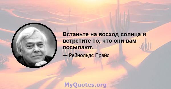 Встаньте на восход солнца и встретите то, что они вам посылают.