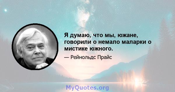 Я думаю, что мы, южане, говорили о немало маларки о мистике южного.