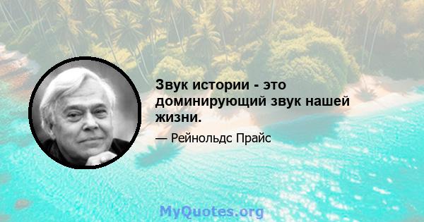 Звук истории - это доминирующий звук нашей жизни.