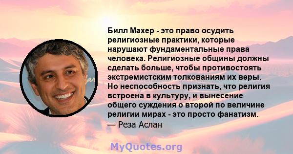 Билл Махер - это право осудить религиозные практики, которые нарушают фундаментальные права человека. Религиозные общины должны сделать больше, чтобы противостоять экстремистским толкованиям их веры. Но неспособность