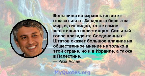 Большинство израильтян хотят отказаться от Западного берега за мир, и, очевидно, то же самое желательно палестинцам. Сильный голос президента Соединенных Штатов окажет большое влияние на общественное мнение не только в