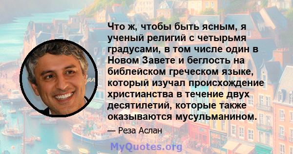 Что ж, чтобы быть ясным, я ученый религий с четырьмя градусами, в том числе один в Новом Завете и беглость на библейском греческом языке, который изучал происхождение христианства в течение двух десятилетий, которые