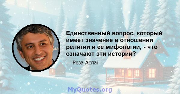 Единственный вопрос, который имеет значение в отношении религии и ее мифологии, - что означают эти истории?