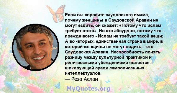 Если вы спросите саудовского имама, почему женщины в Саудовской Аравии не могут ездить, он скажет: «Потому что ислам требует этого». Но это абсурдно, потому что - прежде всего - Ислам не требует такой вещи; А во