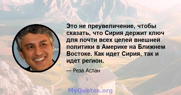 Это не преувеличение, чтобы сказать, что Сирия держит ключ для почти всех целей внешней политики в Америке на Ближнем Востоке. Как идет Сирия, так и идет регион.