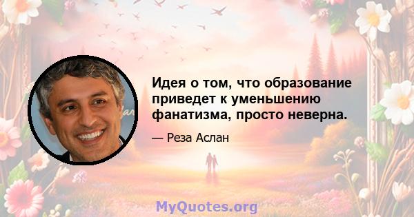 Идея о том, что образование приведет к уменьшению фанатизма, просто неверна.