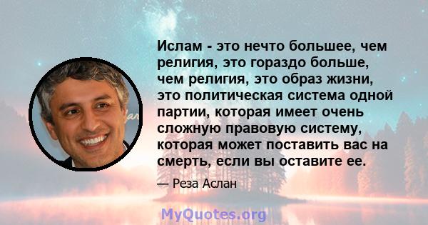 Ислам - это нечто большее, чем религия, это гораздо больше, чем религия, это образ жизни, это политическая система одной партии, которая имеет очень сложную правовую систему, которая может поставить вас на смерть, если