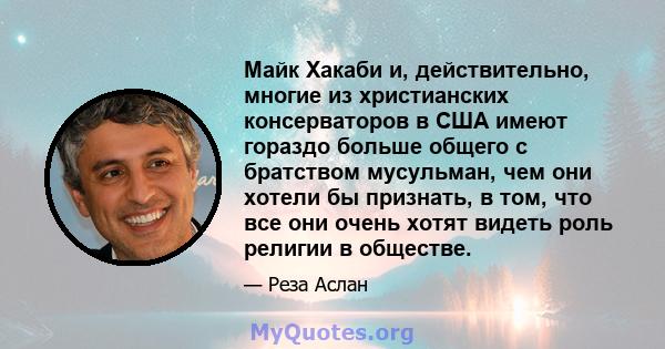 Майк Хакаби и, действительно, многие из христианских консерваторов в США имеют гораздо больше общего с братством мусульман, чем они хотели бы признать, в том, что все они очень хотят видеть роль религии в обществе.