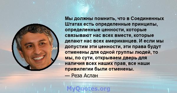 Мы должны помнить, что в Соединенных Штатах есть определенные принципы, определенные ценности, которые связывают нас всех вместе, которые делают нас всех американцев. И если мы допустим эти ценности, эти права будут