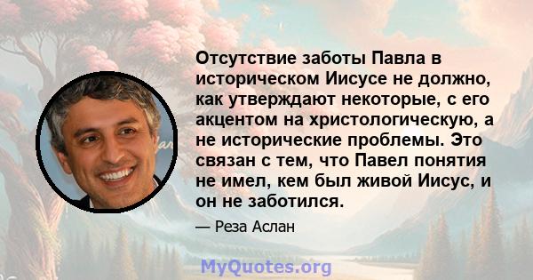 Отсутствие заботы Павла в историческом Иисусе не должно, как утверждают некоторые, с его акцентом на христологическую, а не исторические проблемы. Это связан с тем, что Павел понятия не имел, кем был живой Иисус, и он