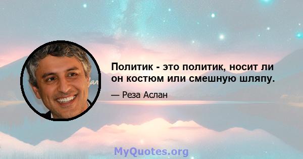 Политик - это политик, носит ли он костюм или смешную шляпу.