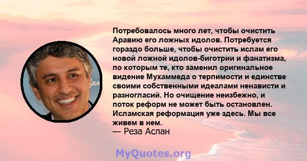 Потребовалось много лет, чтобы очистить Аравию его ложных идолов. Потребуется гораздо больше, чтобы очистить ислам его новой ложной идолов-биготрии и фанатизма, по которым те, кто заменил оригинальное видение Мухаммеда