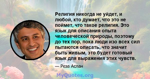 Религия никогда не уйдет, и любой, кто думает, что это не поймет, что такое религия. Это язык для описания опыта человеческой природы, поэтому до тех пор, пока люди изо всех сил пытаются описать, что значит быть живым,