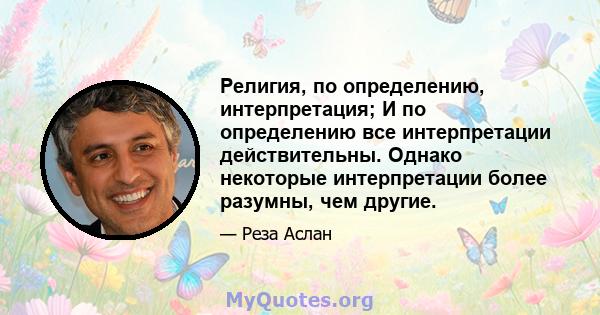 Религия, по определению, интерпретация; И по определению все интерпретации действительны. Однако некоторые интерпретации более разумны, чем другие.