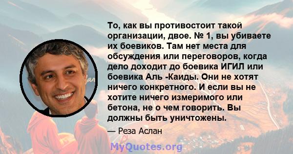 То, как вы противостоит такой организации, двое. № 1, вы убиваете их боевиков. Там нет места для обсуждения или переговоров, когда дело доходит до боевика ИГИЛ или боевика Аль -Каиды. Они не хотят ничего конкретного. И