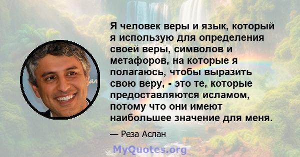 Я человек веры и язык, который я использую для определения своей веры, символов и метафоров, на которые я полагаюсь, чтобы выразить свою веру, - это те, которые предоставляются исламом, потому что они имеют наибольшее