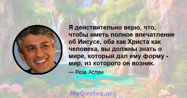 Я действительно верю, что, чтобы иметь полное впечатление об Иисусе, оба как Христа как человека, вы должны знать о мире, который дал ему форму - мир, из которого он возник.