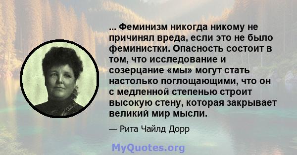 ... Феминизм никогда никому не причинял вреда, если это не было феминистки. Опасность состоит в том, что исследование и созерцание «мы» могут стать настолько поглощающими, что он с медленной степенью строит высокую