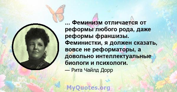 ... Феминизм отличается от реформы любого рода, даже реформы франшизы. Феминистки, я должен сказать, вовсе не реформаторы, а довольно интеллектуальные биологи и психологи.