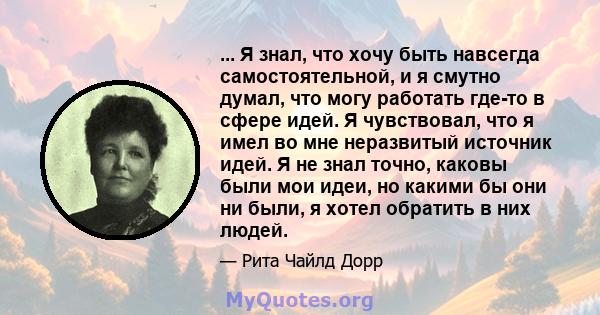 ... Я знал, что хочу быть навсегда самостоятельной, и я смутно думал, что могу работать где-то в сфере идей. Я чувствовал, что я имел во мне неразвитый источник идей. Я не знал точно, каковы были мои идеи, но какими бы