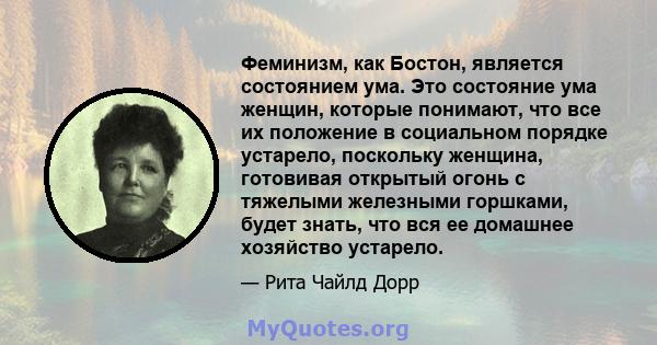 Феминизм, как Бостон, является состоянием ума. Это состояние ума женщин, которые понимают, что все их положение в социальном порядке устарело, поскольку женщина, готовивая открытый огонь с тяжелыми железными горшками,