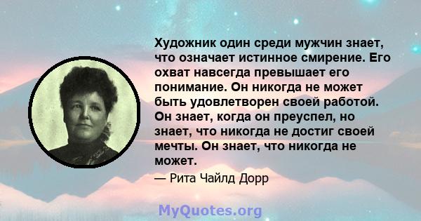 Художник один среди мужчин знает, что означает истинное смирение. Его охват навсегда превышает его понимание. Он никогда не может быть удовлетворен своей работой. Он знает, когда он преуспел, но знает, что никогда не