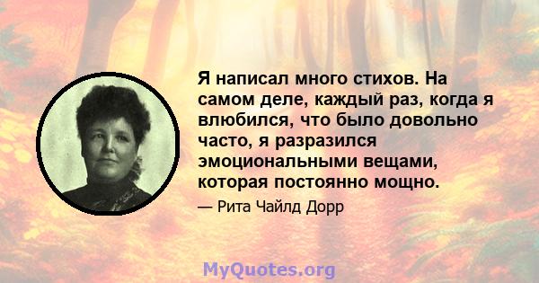 Я написал много стихов. На самом деле, каждый раз, когда я влюбился, что было довольно часто, я разразился эмоциональными вещами, которая постоянно мощно.