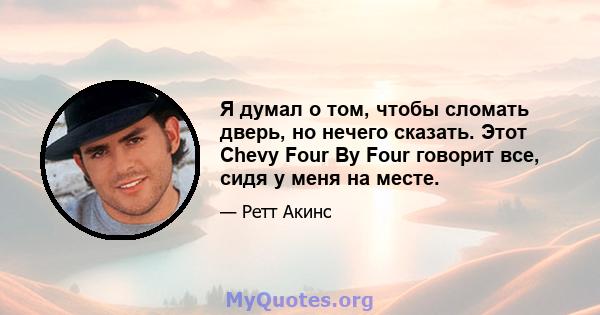 Я думал о том, чтобы сломать дверь, но нечего сказать. Этот Chevy Four By Four говорит все, сидя у меня на месте.