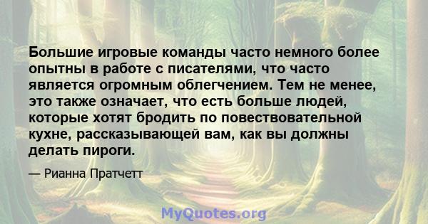 Большие игровые команды часто немного более опытны в работе с писателями, что часто является огромным облегчением. Тем не менее, это также означает, что есть больше людей, которые хотят бродить по повествовательной