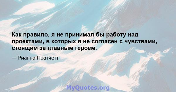 Как правило, я не принимал бы работу над проектами, в которых я не согласен с чувствами, стоящим за главным героем.