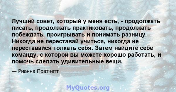 Лучший совет, который у меня есть, - продолжать писать, продолжать практиковать, продолжать побеждать, проигрывать и понимать разницу. Никогда не переставай учиться, никогда не переставайся толкать себя. Затем найдите