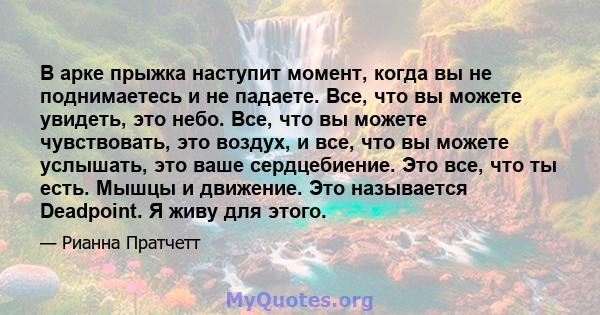 В арке прыжка наступит момент, когда вы не поднимаетесь и не падаете. Все, что вы можете увидеть, это небо. Все, что вы можете чувствовать, это воздух, и все, что вы можете услышать, это ваше сердцебиение. Это все, что