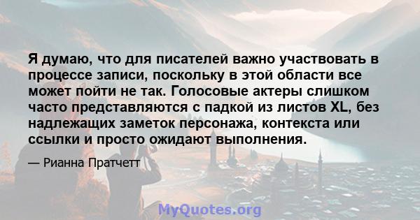 Я думаю, что для писателей важно участвовать в процессе записи, поскольку в этой области все может пойти не так. Голосовые актеры слишком часто представляются с падкой из листов XL, без надлежащих заметок персонажа,