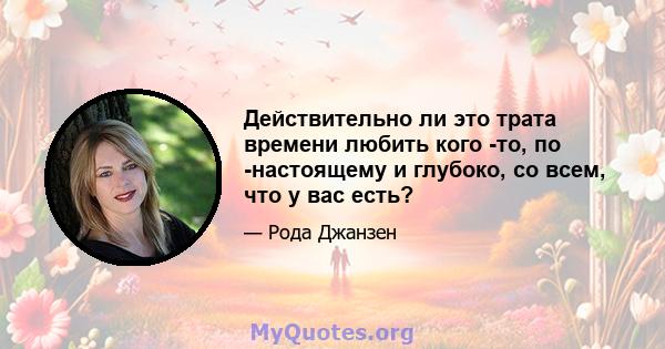 Действительно ли это трата времени любить кого -то, по -настоящему и глубоко, со всем, что у вас есть?