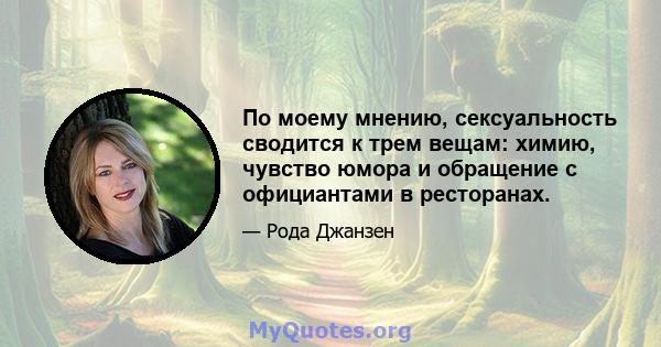 По моему мнению, сексуальность сводится к трем вещам: химию, чувство юмора и обращение с официантами в ресторанах.