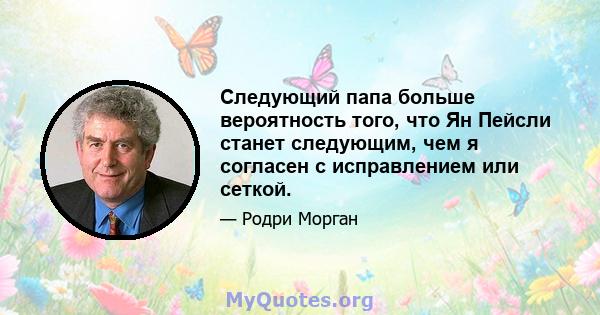 Следующий папа больше вероятность того, что Ян Пейсли станет следующим, чем я согласен с исправлением или сеткой.