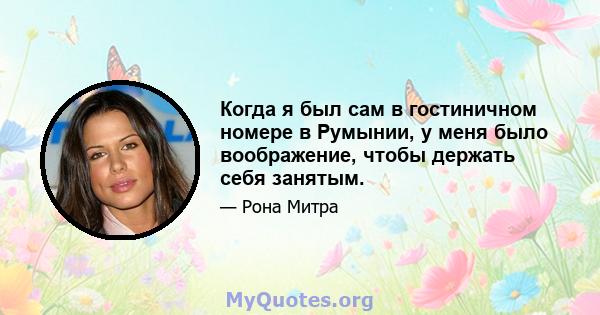 Когда я был сам в гостиничном номере в Румынии, у меня было воображение, чтобы держать себя занятым.