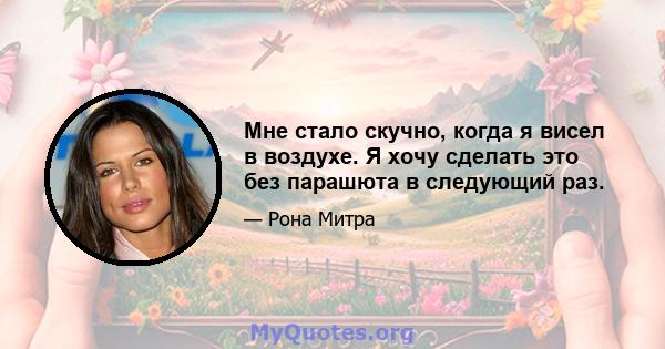 Мне стало скучно, когда я висел в воздухе. Я хочу сделать это без парашюта в следующий раз.