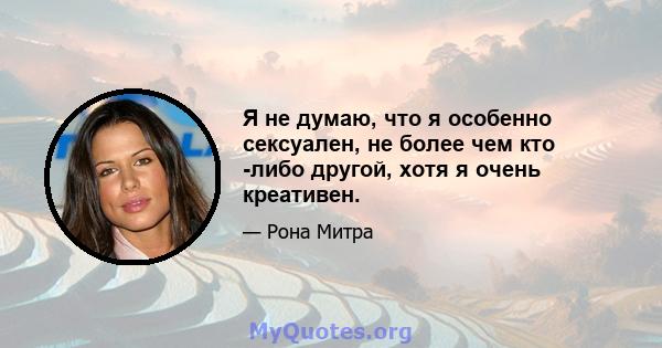 Я не думаю, что я особенно сексуален, не более чем кто -либо другой, хотя я очень креативен.