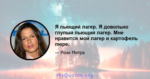 Я пьющий лагер. Я довольно глупый пьющий лагер. Мне нравится мой лагер и картофель пюре.