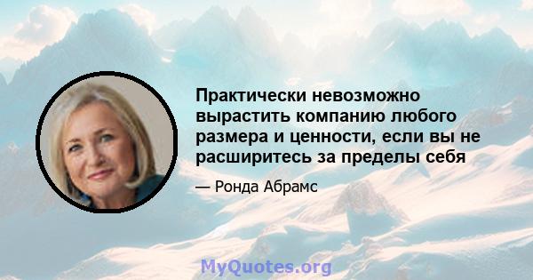 Практически невозможно вырастить компанию любого размера и ценности, если вы не расширитесь за пределы себя