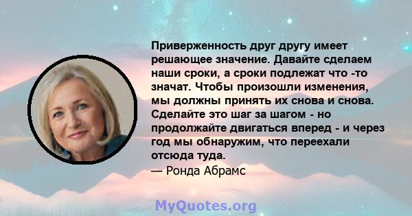 Приверженность друг другу имеет решающее значение. Давайте сделаем наши сроки, а сроки подлежат что -то значат. Чтобы произошли изменения, мы должны принять их снова и снова. Сделайте это шаг за шагом - но продолжайте