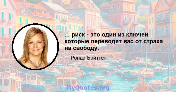 ... риск - это один из ключей, которые переводят вас от страха на свободу.