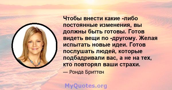 Чтобы внести какие -либо постоянные изменения, вы должны быть готовы. Готов видеть вещи по -другому. Желая испытать новые идеи. Готов послушать людей, которые подбадривали вас, а не на тех, кто повторял ваши страхи.