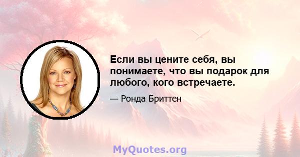 Если вы цените себя, вы понимаете, что вы подарок для любого, кого встречаете.