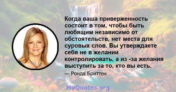 Когда ваша приверженность состоит в том, чтобы быть любящим независимо от обстоятельств, нет места для суровых слов. Вы утверждаете себя не в желании контролировать, а из -за желания выступить за то, кто вы есть.