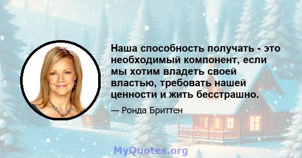 Наша способность получать - это необходимый компонент, если мы хотим владеть своей властью, требовать нашей ценности и жить бесстрашно.